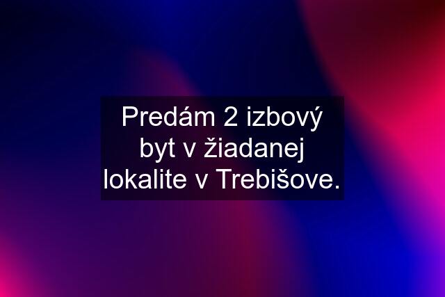 Predám 2 izbový byt v žiadanej lokalite v Trebišove.