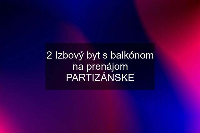 2 Izbový byt s balkónom na prenájom PARTIZÁNSKE