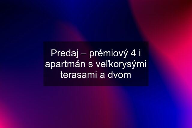 Predaj – prémiový 4 i apartmán s veľkorysými terasami a dvom