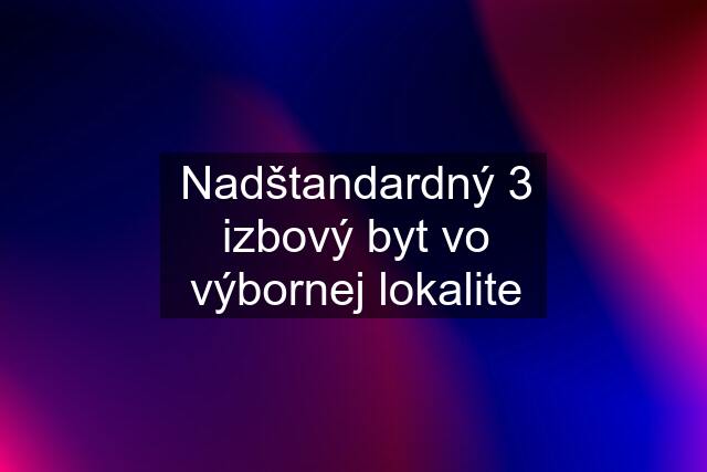 Nadštandardný 3 izbový byt vo výbornej lokalite