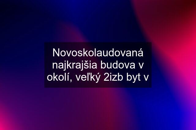 Novoskolaudovaná najkrajšia budova v okolí, veľký 2izb byt v