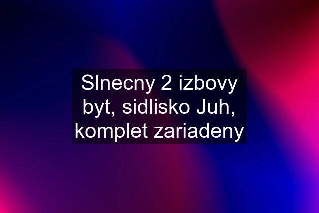 Slnecny 2 izbovy byt, sidlisko Juh, komplet zariadeny