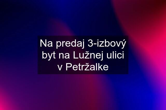 Na predaj 3-izbový byt na Lužnej ulici v Petržalke