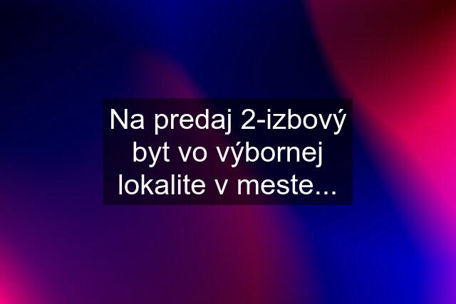 Na predaj 2-izbový byt vo výbornej lokalite v meste...