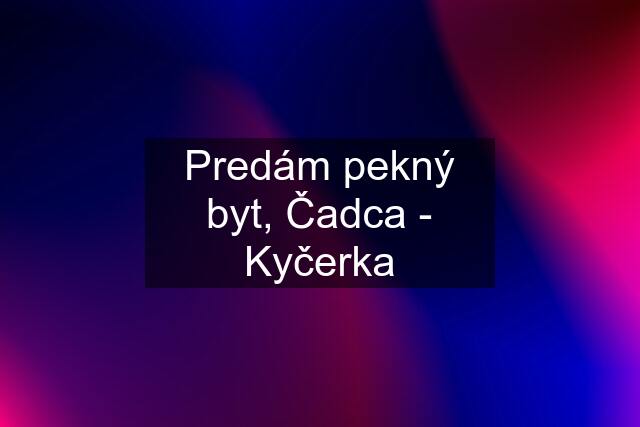 Predám pekný byt, Čadca - Kyčerka