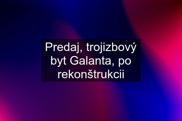 Predaj, trojizbový byt Galanta, po rekonštrukcii