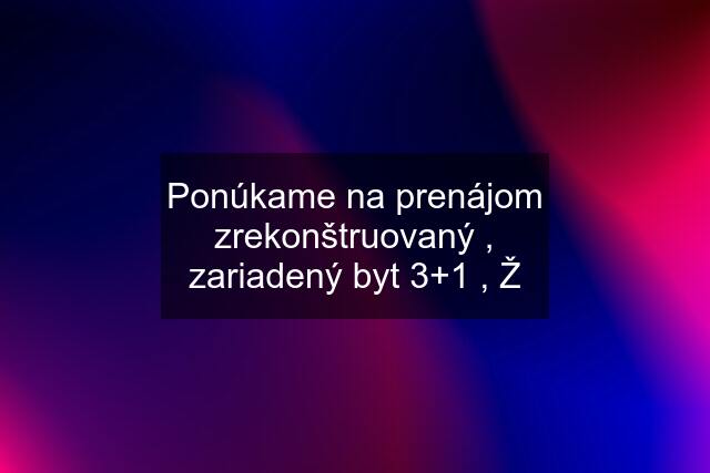 Ponúkame na prenájom zrekonštruovaný , zariadený byt 3+1 , Ž