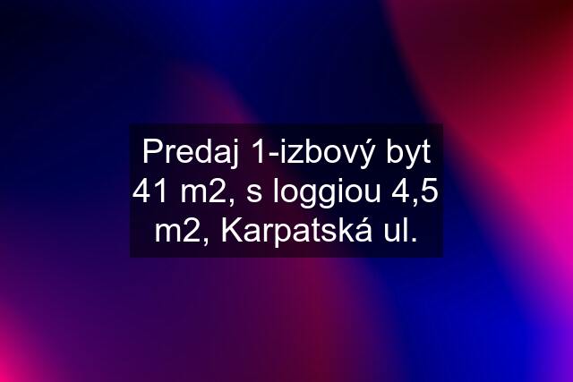 Predaj 1-izbový byt 41 m2, s loggiou 4,5 m2, Karpatská ul.