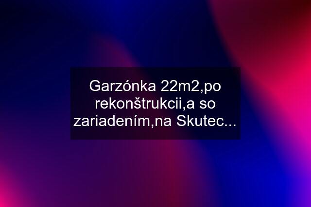 Garzónka 22m2,po rekonštrukcii,a so zariadením,na Skutec...