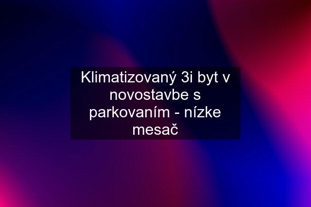 Klimatizovaný 3i byt v novostavbe s parkovaním - nízke mesač