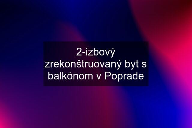 2-izbový zrekonštruovaný byt s balkónom v Poprade