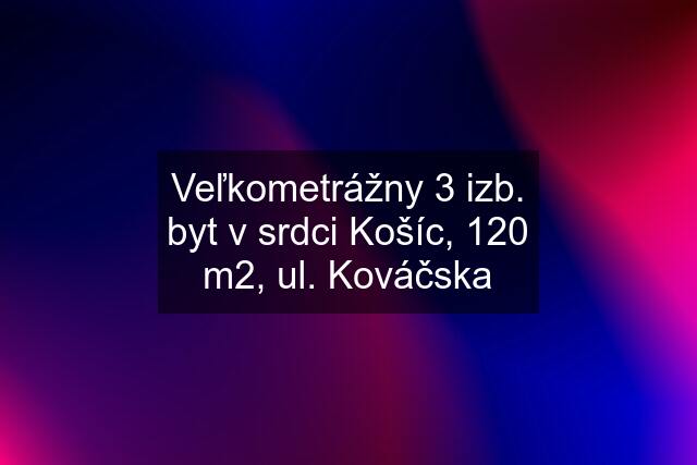 Veľkometrážny 3 izb. byt v srdci Košíc, 120 m2, ul. Kováčska