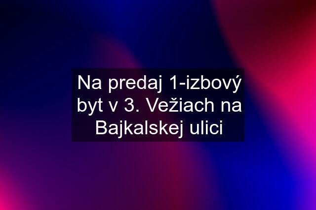 Na predaj 1-izbový byt v 3. Vežiach na Bajkalskej ulici