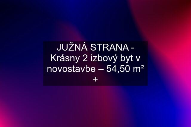 JUŽNÁ STRANA - Krásny 2 izbový byt v novostavbe – 54,50 m² +