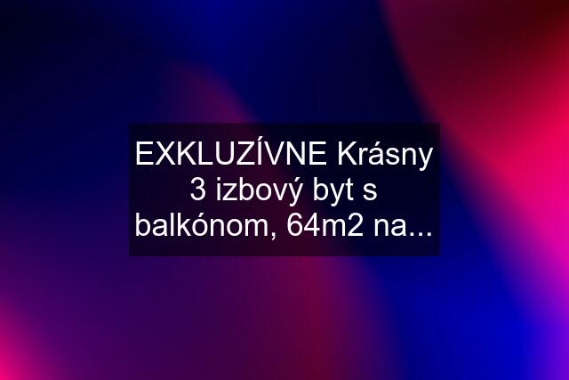 EXKLUZÍVNE Krásny 3 izbový byt s balkónom, 64m2 na...