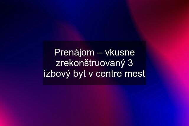 Prenájom – vkusne zrekonštruovaný 3 izbový byt v centre mest