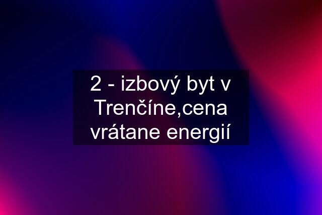 2 - izbový byt v Trenčíne,cena vrátane energií