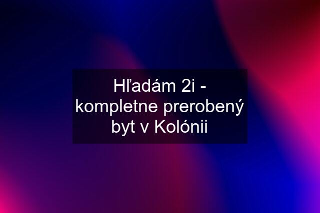 Hľadám 2i - kompletne prerobený byt v Kolónii