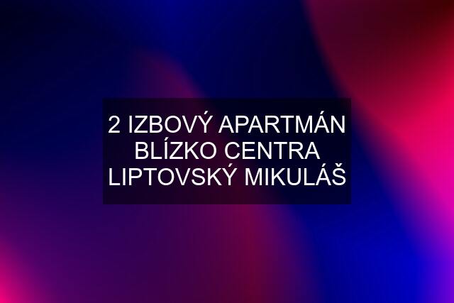 2 IZBOVÝ APARTMÁN BLÍZKO CENTRA LIPTOVSKÝ MIKULÁŠ