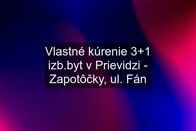 Vlastné kúrenie 3+1 izb.byt v Prievidzi - Zapotôčky, ul. Fán