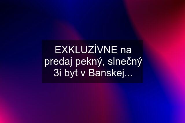 EXKLUZÍVNE na predaj pekný, slnečný 3i byt v Banskej...