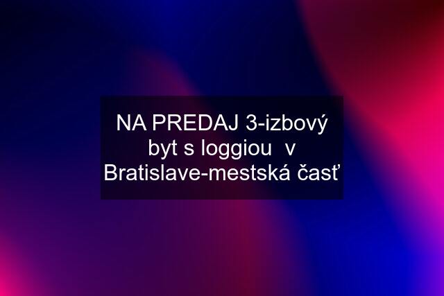 NA PREDAJ 3-izbový byt s loggiou  v Bratislave-mestská časť