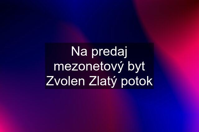 Na predaj mezonetový byt Zvolen Zlatý potok