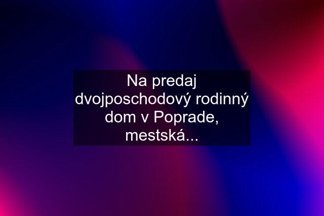 Na predaj dvojposchodový rodinný dom v Poprade, mestská...