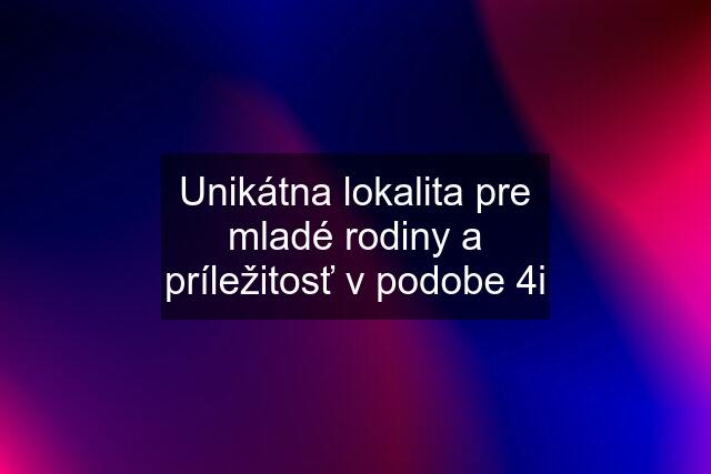 Unikátna lokalita pre mladé rodiny a príležitosť v podobe 4i