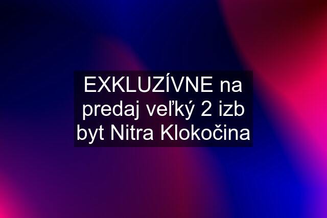 EXKLUZÍVNE na predaj veľký 2 izb byt Nitra Klokočina