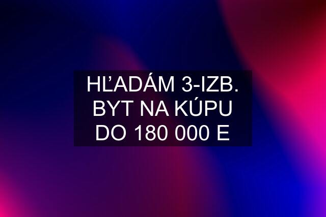 HĽADÁM 3-IZB. BYT NA KÚPU DO 180 000 E