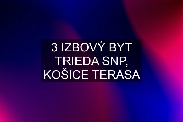 3 IZBOVÝ BYT TRIEDA SNP, KOŠICE TERASA