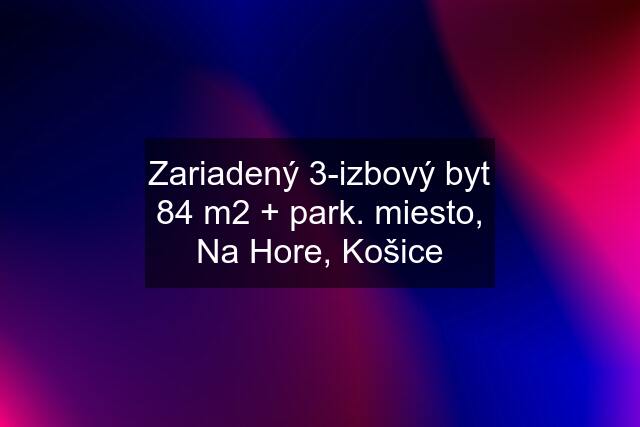 Zariadený 3-izbový byt 84 m2 + park. miesto, Na Hore, Košice