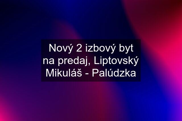 Nový 2 izbový byt na predaj, Liptovský Mikuláš - Palúdzka