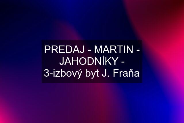 PREDAJ - MARTIN - JAHODNÍKY - 3-izbový byt J. Fraňa