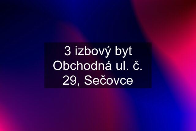 3 izbový byt Obchodná ul. č. 29, Sečovce