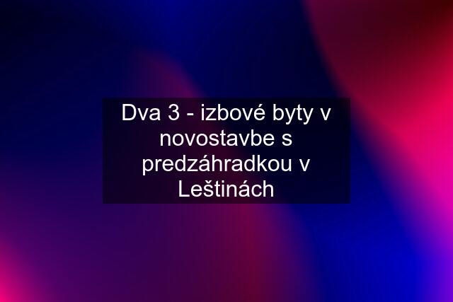 Dva 3 - izbové byty v novostavbe s predzáhradkou v Leštinách