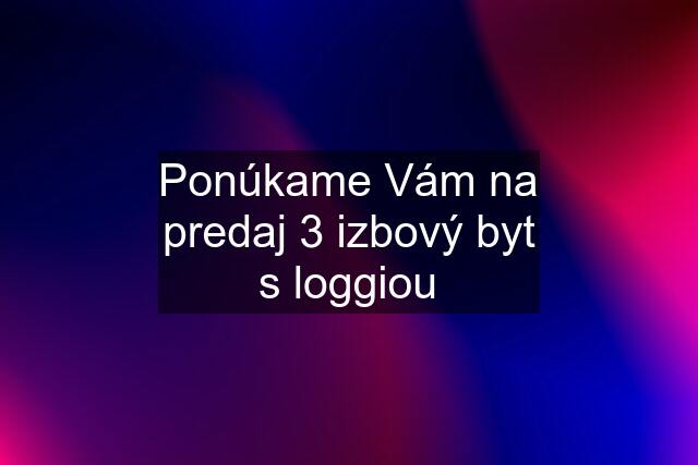 Ponúkame Vám na predaj 3 izbový byt s loggiou