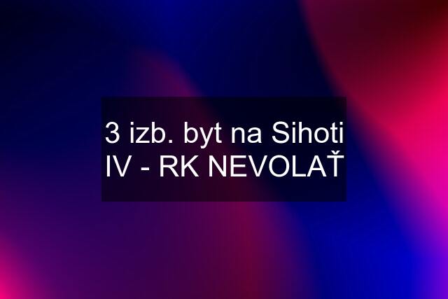 3 izb. byt na Sihoti IV - RK NEVOLAŤ