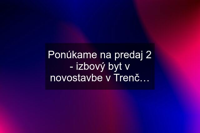 Ponúkame na predaj 2 - izbový byt v novostavbe v Trenč…