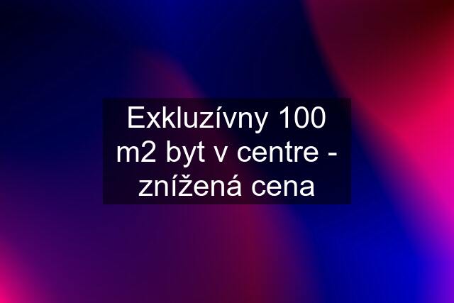 Exkluzívny 100 m2 byt v centre - znížená cena