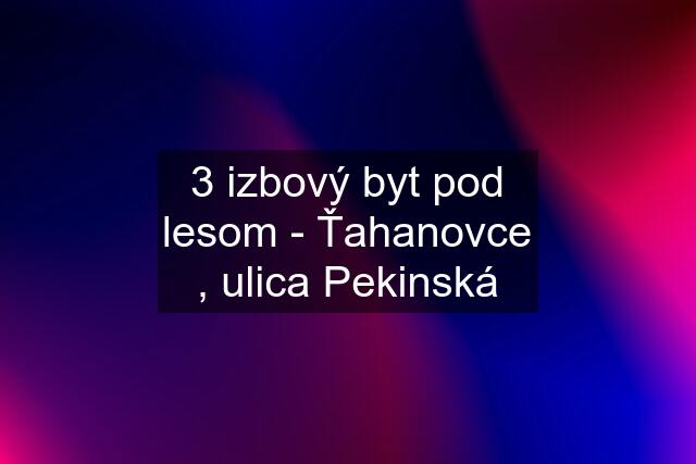 3 izbový byt pod lesom - Ťahanovce , ulica Pekinská