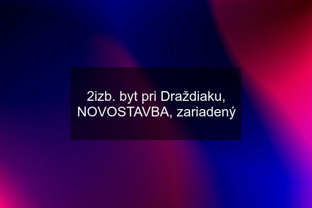 2izb. byt pri Draždiaku, NOVOSTAVBA, zariadený