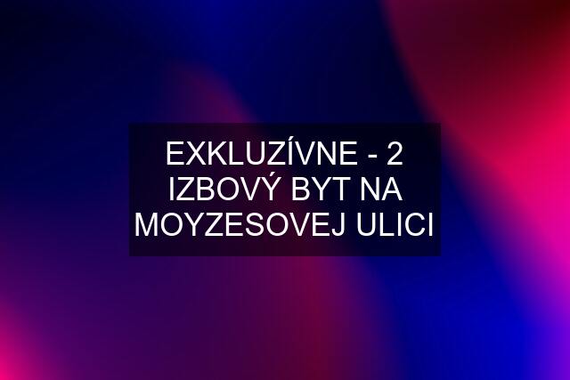 EXKLUZÍVNE - 2 IZBOVÝ BYT NA MOYZESOVEJ ULICI