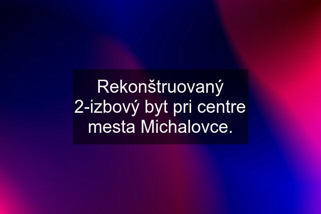 Rekonštruovaný 2-izbový byt pri centre mesta Michalovce.