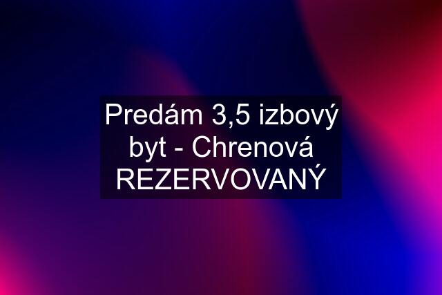 Predám 3,5 izbový byt - Chrenová REZERVOVANÝ