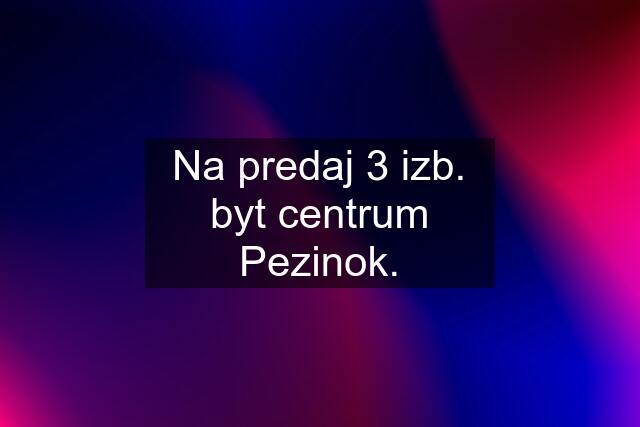 Na predaj 3 izb. byt centrum Pezinok.