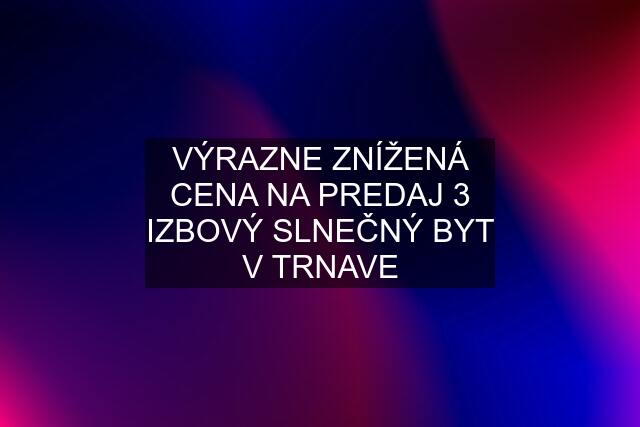 VÝRAZNE ZNÍŽENÁ CENA NA PREDAJ 3 IZBOVÝ SLNEČNÝ BYT V TRNAVE