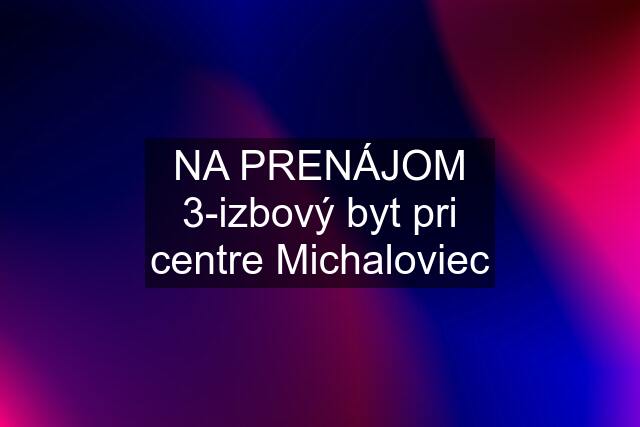 NA PRENÁJOM 3-izbový byt pri centre Michaloviec