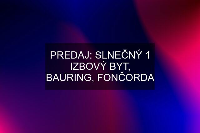 PREDAJ: SLNEČNÝ 1 IZBOVÝ BYT, BAURING, FONČORDA